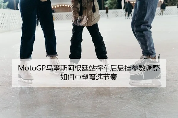 MotoGP马奎斯阿根廷站摔车后悬挂参数调整如何重塑弯速节奏